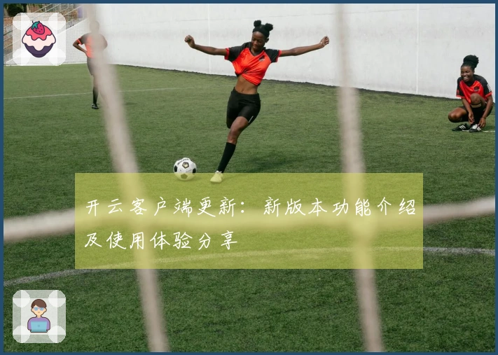 开云客户端更新：新版本功能介绍及使用体验分享