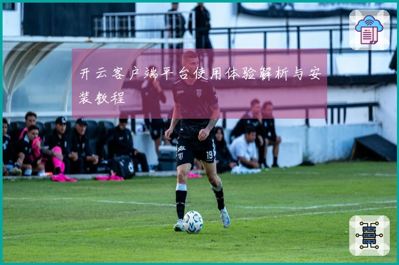 开云客户端平台使用体验解析与安装教程