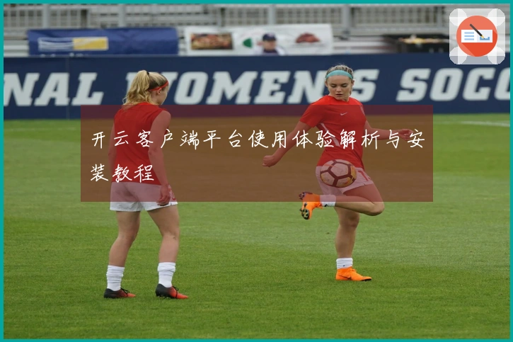 开云客户端平台使用体验解析与安装教程