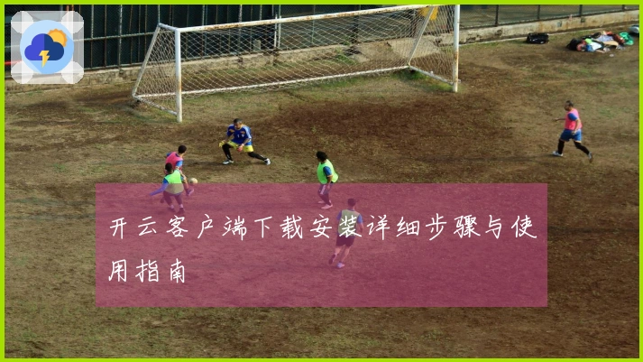 开云客户端下载安装详细步骤与使用指南