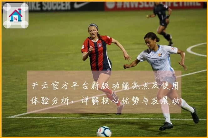 开云官方平台新版功能亮点及使用体验分析，详解核心优势与发展动态