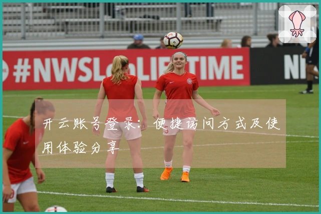 开云账号登录：便捷访问方式及使用体验分享