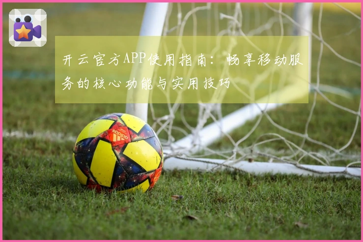 开云官方APP使用指南：畅享移动服务的核心功能与实用技巧
