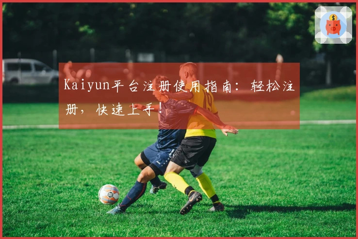 Kaiyun平台注册使用指南：轻松注册，快速上手！