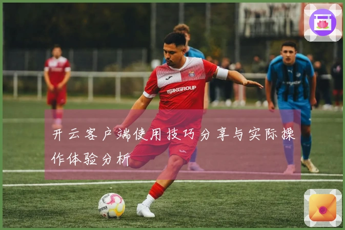 开云客户端使用技巧分享与实际操作体验分析
