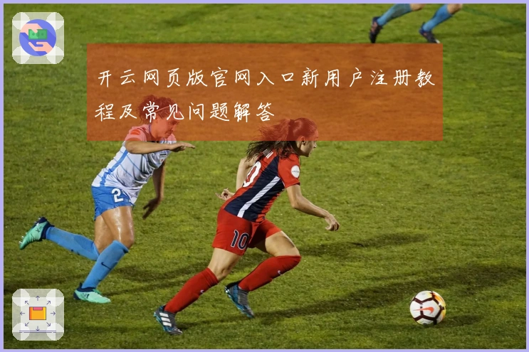 开云网页版官网入口新用户注册教程及常见问题解答