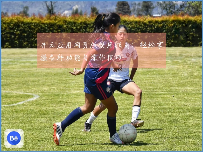 开云应用网页版使用指南：轻松掌握各种功能与操作技巧