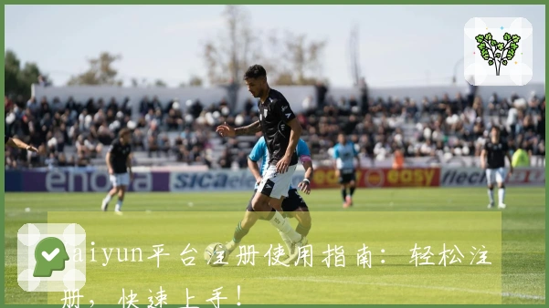 Kaiyun平台注册使用指南：轻松注册，快速上手！