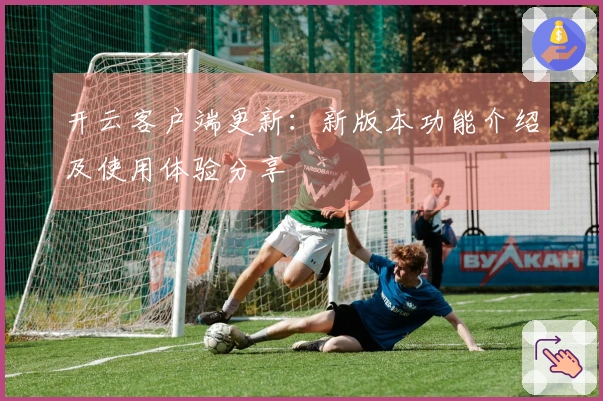 开云客户端更新:新版本功能介绍及使用体验分享