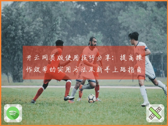 开云网页版使用技巧分享：提高操作效率的实用方法及新手上路指南