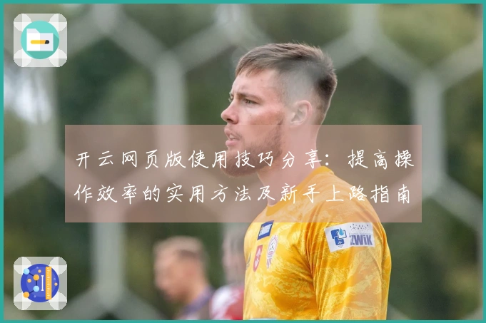 开云网页版使用技巧分享：提高操作效率的实用方法及新手上路指南