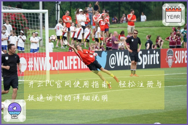 开云PC官网使用指南：轻松注册与极速访问的详细说明