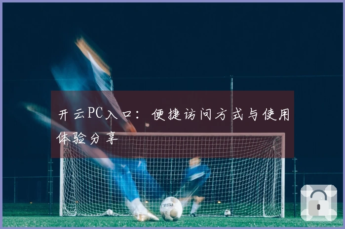 开云PC入口：便捷访问方式与使用体验分享