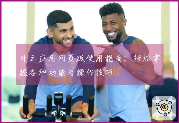 开云应用网页版使用指南：轻松掌握各种功能与操作技巧
