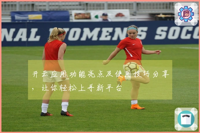 开云应用功能亮点及使用技巧分享，让你轻松上手新平台