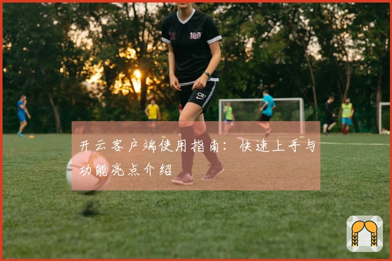 开云客户端使用指南：快速上手与功能亮点介绍