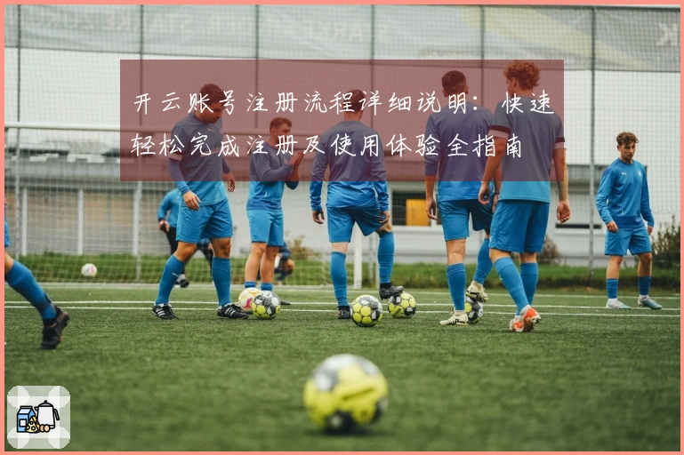 开云账号注册流程详细说明：快速轻松完成注册及使用体验全指南