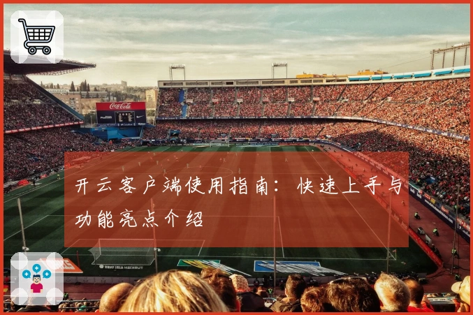 开云客户端使用指南:快速上手与功能亮点介绍