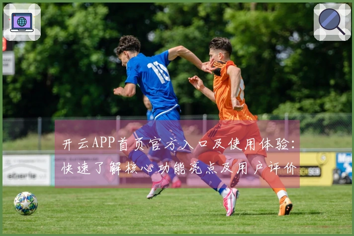 开云APP首页官方入口及使用体验：快速了解核心功能亮点及用户评价